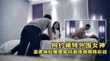 【極品探花】網約模特外圍女神，溫柔體貼魔鬼身材，激情啪啪精彩戰