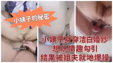 精品亂倫『小姨子的秘密』小姨子身穿潔白婚紗想玩情趣勾引，結果被姐夫就地爆操，騷逼得到了狠狠的滿足！
