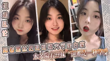 【姐弟亂倫】隔著黑絲把姐姐騷穴艹出白漿，水多隔著絲襪艹逼都是一種享受！