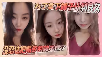 【嫂子亂倫】為了拿下嫂子計劃良久，沒想嫂子一頓飯把計劃全打亂，沒忍住把喝多的嫂子操了！