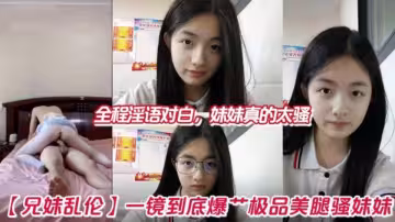 【兄妹亂倫】一鏡到底 爆艹極品美腿騷妹妹，全程淫語對白，妹妹真的太騷了！