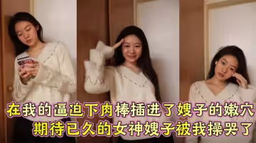 【嫂子亂倫】在我的逼迫下肉棒插進了嫂子的嫩穴，期待已久的女神嫂子被操哭了！