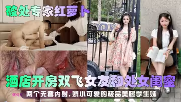 【破處專家紅蘿蔔】酒店開房雙飛女友和處女閨蜜，兩個無套內射 嬌小可愛的極品美腿學生妹