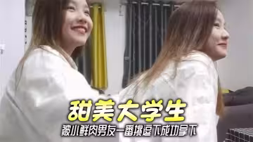 甜美大學生，被小鮮肉男友一番挑逗下成功拿下