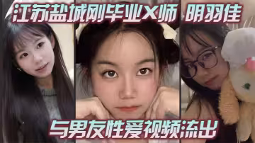 江蘇鹽城剛畢業X師 明羽佳 與男友性愛視頻流出 粉嫩騷穴後入穿插 刺激無比