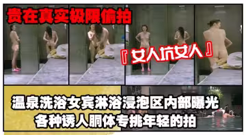 《貴在真實極限偸拍》女人坑女人！溫泉洗浴女賓淋浴浸泡區內部曝光4K，各種誘人胴體專挑年輕的拍，美女沖逼的姿勢有點搞笑