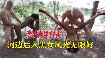 激情野戰，室外河邊操黑女風光無限好