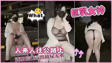 巨乳女神人來人往公路上透明情趣露出放尿無水