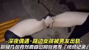 【深夜偶遇-路邊女孩被男友出軌】撩騷幾句竟然要自慰拍視頻報復男友，視頻記錄全過程