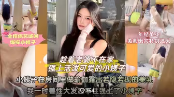 老婆不在家活潑可愛的小姨子在房間裡做瑜伽時露出若隱若現的奶子，我一時獸性大發忍不住強上了小姨子！
