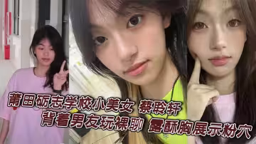 莆田礪志學校小美女 蔡聆軒 背著男友玩裸聊 露酥胸展示粉穴 全程露臉淫騷自慰 被錄屏引爆全網