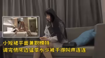 【文軒探花】深夜場齊逼小短裙平面兼職模特，調完情床邊猛草，水少被乾得叫聲連連