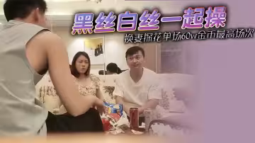 黑絲白絲一起操，換妻探花單場60w金幣最高場次