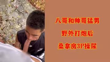 八哥野战激战后转战桑拿房，遭两猛男3P狂操到失禁喷尿！