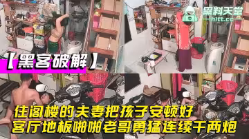 【黑客破解】家庭網絡攝像頭偷拍，住閣樓的夫妻把孩子安頓好，在客廳地板啪啪老哥勇猛連續干兩炮