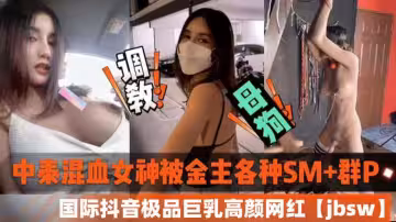 中泰混血女神私密視頻外泄 金主SM多P調教 國際抖音巨乳網紅jbsw黑料曝光
