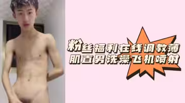 浴室調教實錄：精瘦鮮肉直男淋浴搓澡 手動榨精白漿狂噴
