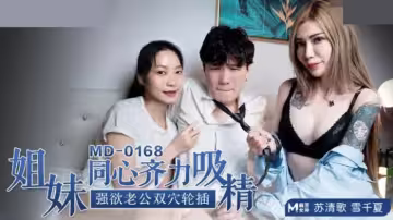 麻豆系列：蘇清歌與雪千夏姐妹同心吸精，強欲老公雙穴輪插極致誘惑