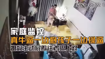 家庭監控-小哥真牛逼體力好，一邊抱著孩子一邊操逼，媳婦主動屁股往雞巴上懟！