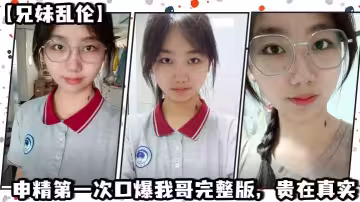【兄妹亂倫】申精第1次口爆我哥完整版，貴在真實