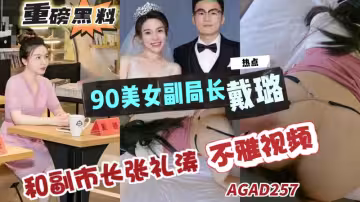AGAD257-重磅黑料-揚州90後副局長戴路和副市長張禮濤婚房內偷情視頻曝出