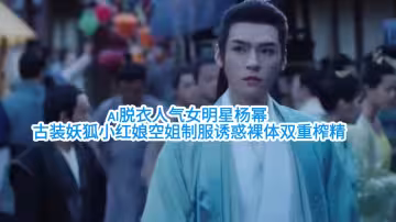 【Ai脫衣人氣女明星楊冪】古裝妖狐小紅娘空姐制服誘惑裸體雙重榨精#ai去衣#國產劇情#白虎#混剪#騷逼#人妻#挑逗#性交#街拍街射