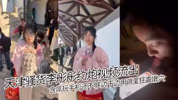 天津騷貨李彤彤約炮視頻流出..含屌玩手機還不夠 邊干邊用跳蛋狂震嫩穴 簡直騷到骨子裡！