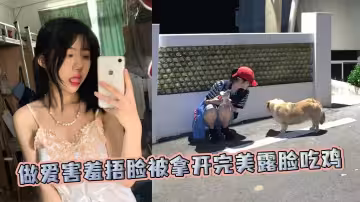 做愛害羞捂臉被拿開完美露臉吃雞