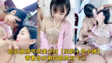 巨乳高顏氣質美少婦【風韻十足小姨】帶著外女被四眼男雙飛，調教磨豆腐車輪戰，全程高能①