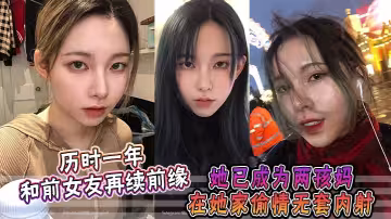 历时一年，和前女友再续前缘，她已成为两孩妈，在她家偷情无套内射