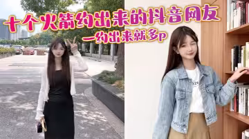 十個火箭約出來的抖音網友，一約出來就多p