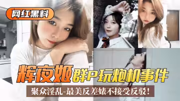 【網紅黑料】「輝夜姬」群P玩炮機事件！聚眾淫亂視頻流出！最美反差婊不接受反駁！