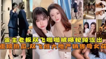 【精選重磅熱瓜】倒塌的恆大地產母女花為了業績被金主潛規則3p視頻流出年度稀缺精品