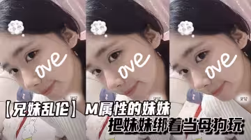【兄妹乱伦】M属性的妹妹把妹妹绑着当母狗玩