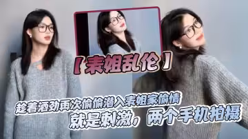 【表姐亂倫】趁著酒勁再次偷偷潛入表姐家偷情，就是刺激，兩個手機拍攝