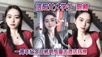 信陽女大學生 陳楠 一周年紀念日被男友騙去酒店狂操 口技玩得飛起 小清新變身騷浪貨 視頻流出全網炸了