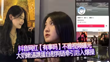 抖音網紅【有事嗎】不雅視頻曝光，大奶嫩逼跳蛋自慰狗鏈牽引後入爆操