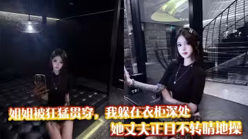 姐姐被狂猛貫穿，我躲在衣櫃深處，她丈夫正目不轉睛地操