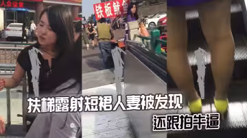扶梯露射短裙人妻被發現，還跟拍牛逼