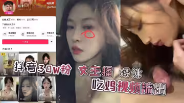 抖音30W粉 女主播 媽沫 吃雞視頻流出，功力深厚呀 高顏值女主播不雅曝光，主動吃雞侍奉不斷，和騷貨母狗一樣的屬性，沒想到女神也是一隻母狗啊