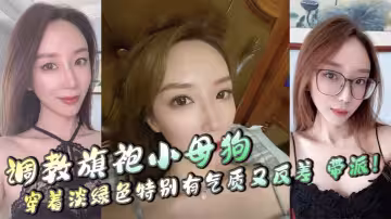 調教旗袍小母狗，穿著淡綠色特別有氣質又反差，帶派！