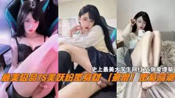 史上最美TS大學生自慰實錄！粉嫩嬌軀扭動，蜜穴綻放嬌喘，極品妖艷誘惑