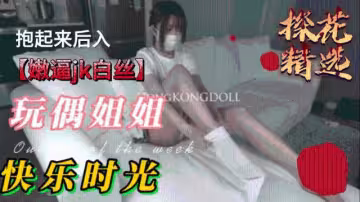 【玩偶姐姐】 性感玩偶姐姐，嫩逼jk白絲抱起來後入0