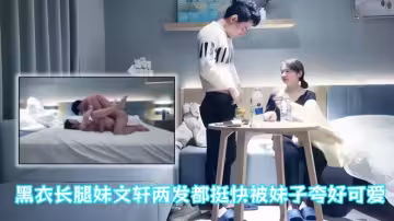 【文軒探花】黑衣長腿妹文軒兩發都挺快被妹子夸好可愛