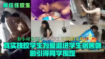 網曝【瘋狂住校生】真賣技校學生為愛混進學生有會啪啪引得同學圍觀!有小對象還有叫雞的.3P玩的太開了!