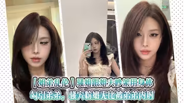 【姐弟亂倫】騷姐跟姐夫吵架用身體勾引弟弟，騷穴粉嫩無比被弟弟內射