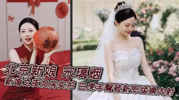 北京新娘 宋璃煙 新婚之夜洞房實拍 白虎豐臀被新郎猛操內射 滿穴白漿流成河還衝鏡頭拋媚眼
