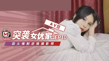 麻豆突襲女優家第10集完整版：歐妮脫稿逆推性愛，誘惑激情四射