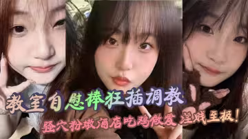 教室自慰棒狂插調教 騷穴粉嫩酒店吃雞做愛 淫賤至極！