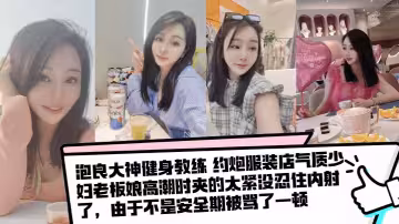 【泡良大神健身教練  】約炮服裝店氣質少婦老闆娘高潮時夾的太緊沒忍住內射了，由於不是安全期被罵了一頓